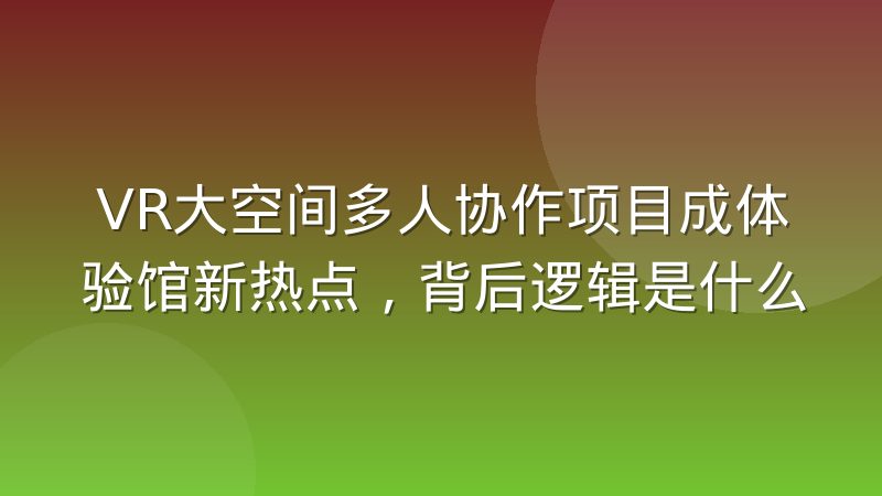 VR大空间多人协作项目成体验馆新热点，背后逻辑是什么